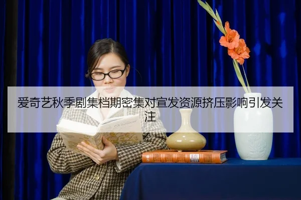 爱奇艺秋季剧集档期密集对宣发资源挤压影响引发关注