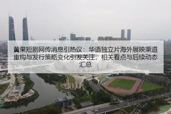 黄果短剧网传消息引热议：华语独立片海外展映渠道重构与发行策略变化引发关注，相关看点与后续动态汇总